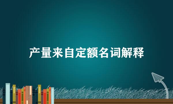 产量来自定额名词解释