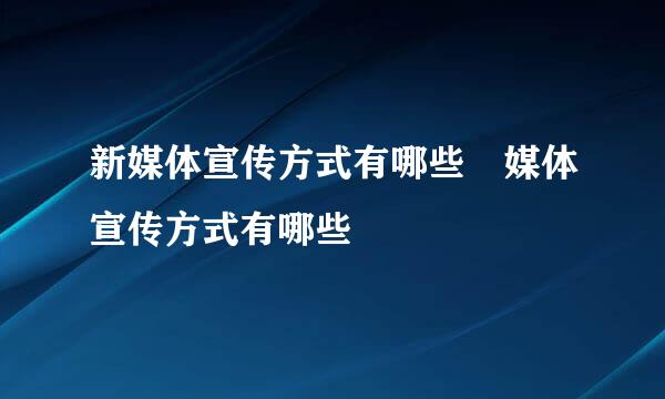 新媒体宣传方式有哪些 媒体宣传方式有哪些