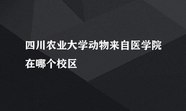 四川农业大学动物来自医学院在哪个校区