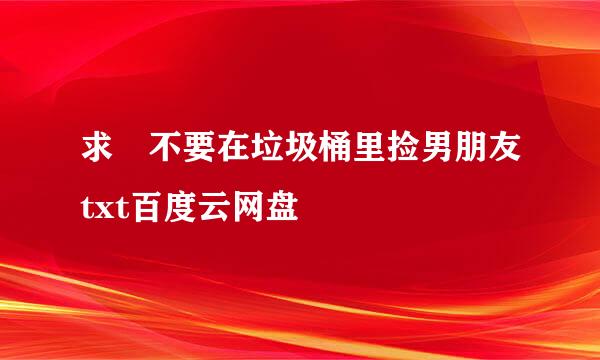 求 不要在垃圾桶里捡男朋友txt百度云网盘