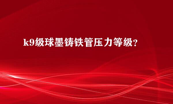 k9级球墨铸铁管压力等级？