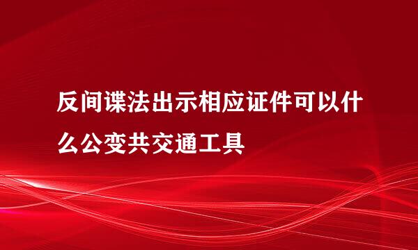 反间谍法出示相应证件可以什么公变共交通工具