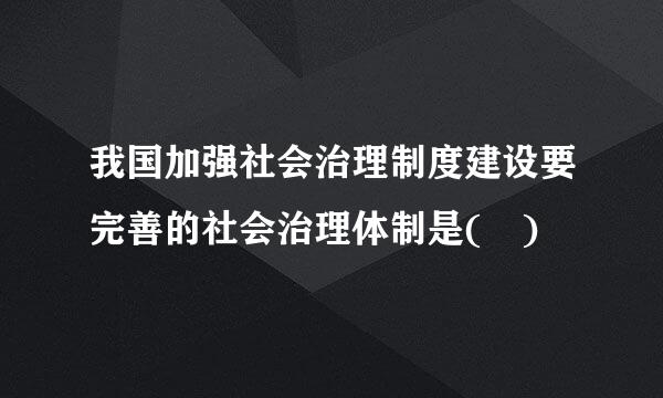 我国加强社会治理制度建设要完善的社会治理体制是( )