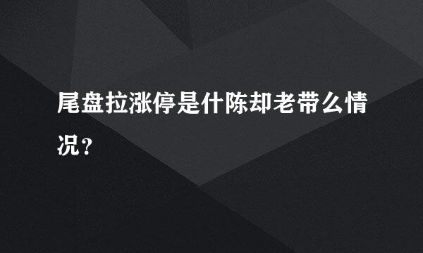 尾盘拉涨停是什陈却老带么情况？