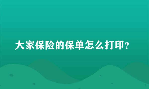 大家保险的保单怎么打印？