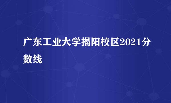 广东工业大学揭阳校区2021分数线