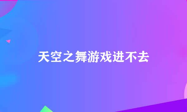 天空之舞游戏进不去