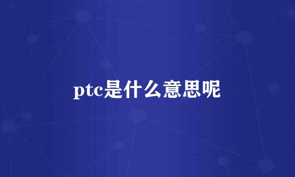 ptc是什么意思呢