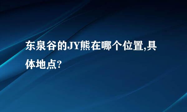 东泉谷的JY熊在哪个位置,具体地点?