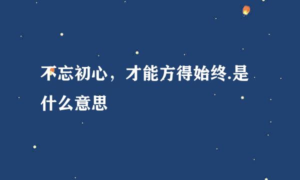 不忘初心，才能方得始终.是什么意思