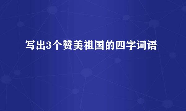 写出3个赞美祖国的四字词语