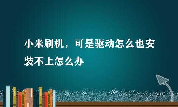 小米刷机，可是驱动怎么也安装不上怎么办