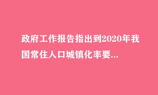 政府工作报告指出到2020年我国常住人口城镇化率要达到多少