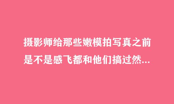 摄影师给那些嫩模拍写真之前是不是感飞都和他们搞过然后在拍的?