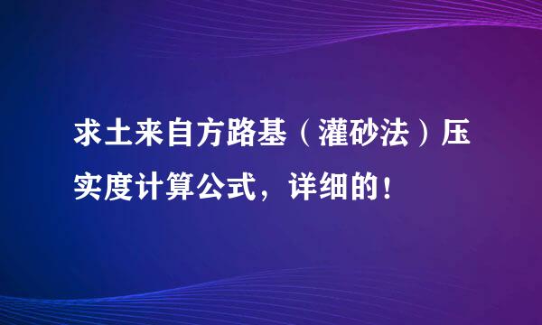 求土来自方路基（灌砂法）压实度计算公式，详细的！