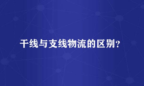 干线与支线物流的区别？