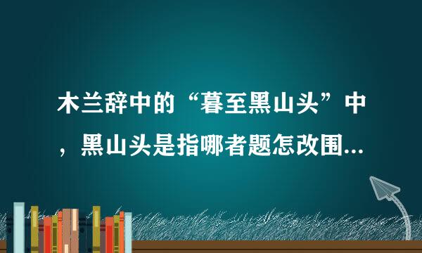 木兰辞中的“暮至黑山头”中，黑山头是指哪者题怎改围断游赶协换座山或者山脉。