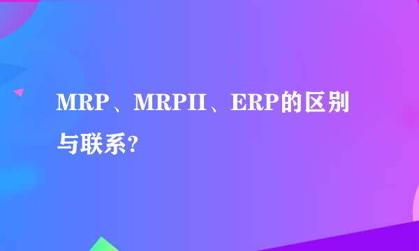 MRP、MRPII、ERP的区别与联系?