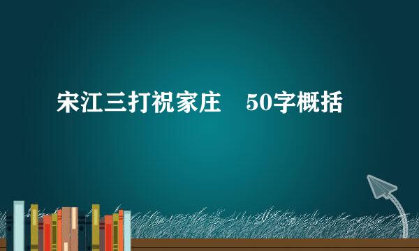 宋江三打祝家庄 50字概括