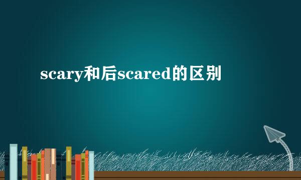 scary和后scared的区别