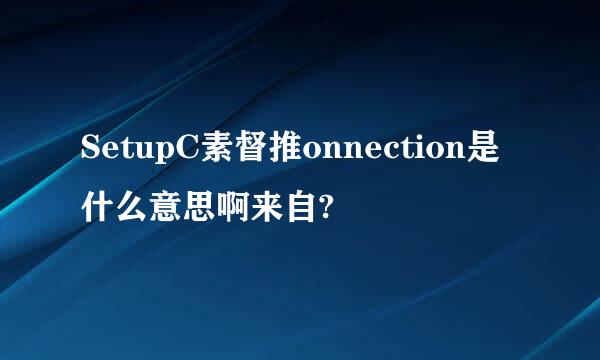 SetupC素督推onnection是什么意思啊来自?