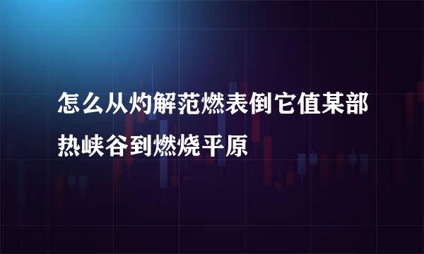 怎么从灼解范燃表倒它值某部热峡谷到燃烧平原