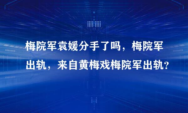 梅院军袁媛分手了吗，梅院军出轨，来自黄梅戏梅院军出轨？