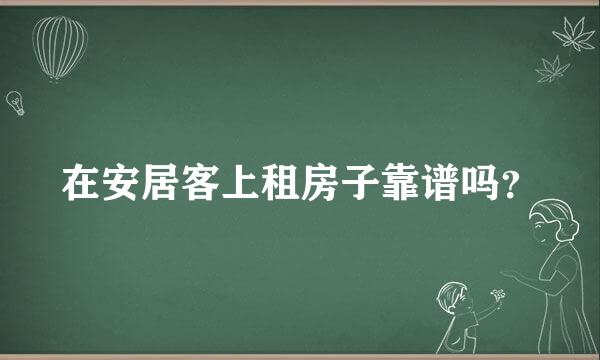 在安居客上租房子靠谱吗？