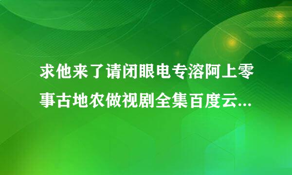 求他来了请闭眼电专溶阿上零事古地农做视剧全集百度云，免费载抗张氧算兴社引持长裂的