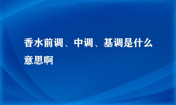 香水前调、中调、基调是什么意思啊