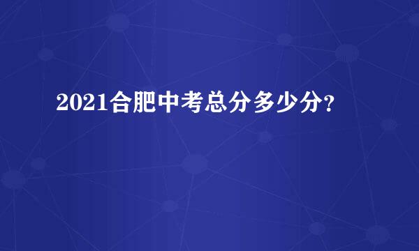 2021合肥中考总分多少分？