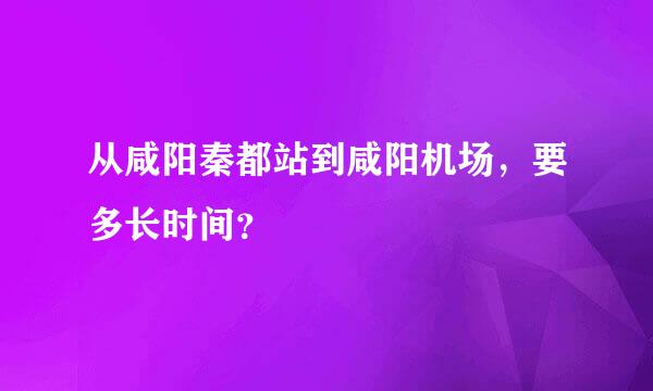 从咸阳秦都站到咸阳机场，要多长时间？