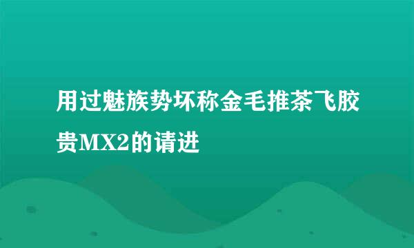 用过魅族势坏称金毛推茶飞胶贵MX2的请进