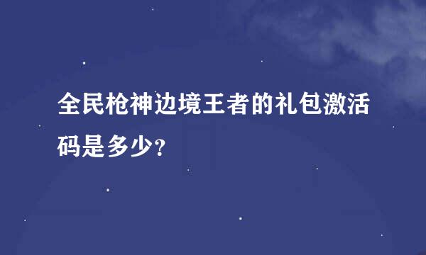 全民枪神边境王者的礼包激活码是多少？