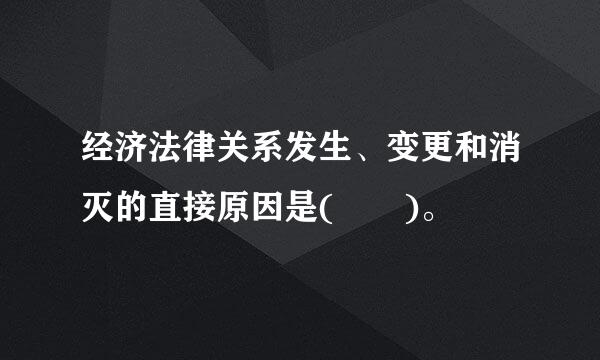 经济法律关系发生、变更和消灭的直接原因是(  )。