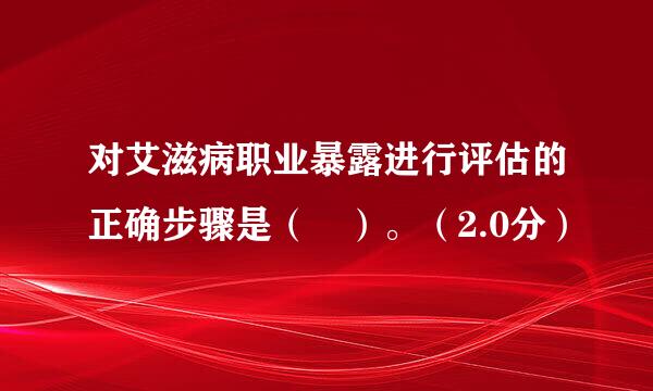 对艾滋病职业暴露进行评估的正确步骤是（ ）。（2.0分）