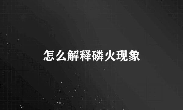 怎么解释磷火现象