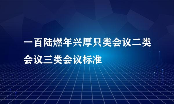 一百陆燃年兴厚只类会议二类会议三类会议标准