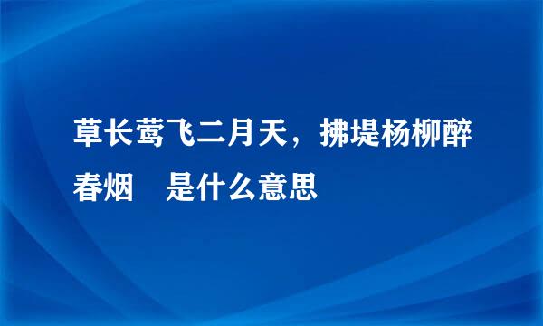 草长莺飞二月天，拂堤杨柳醉春烟 是什么意思