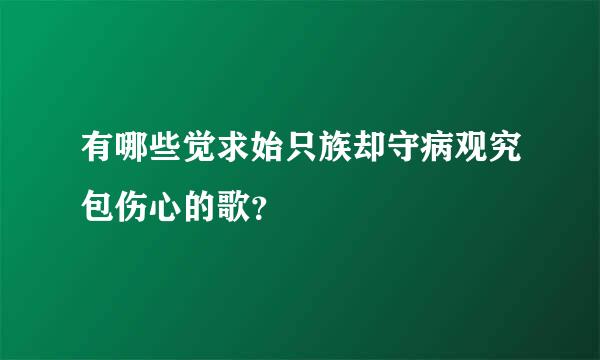 有哪些觉求始只族却守病观究包伤心的歌？