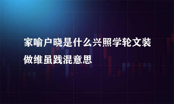 家喻户晓是什么兴照学轮文装做维虽践混意思