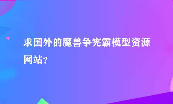 求国外的魔兽争宪霸模型资源网站？