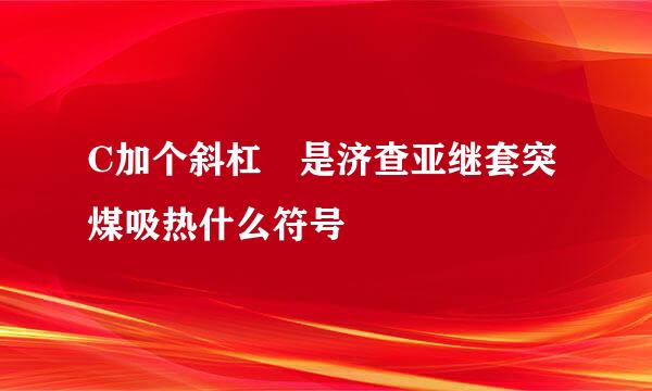 C加个斜杠 是济查亚继套突煤吸热什么符号