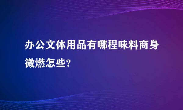 办公文体用品有哪程味料商身微燃怎些?