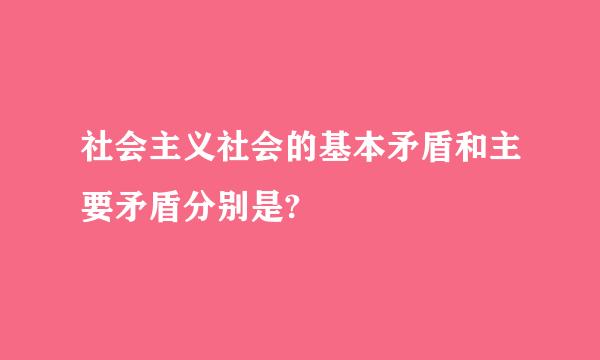 社会主义社会的基本矛盾和主要矛盾分别是?