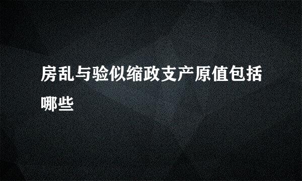 房乱与验似缩政支产原值包括哪些