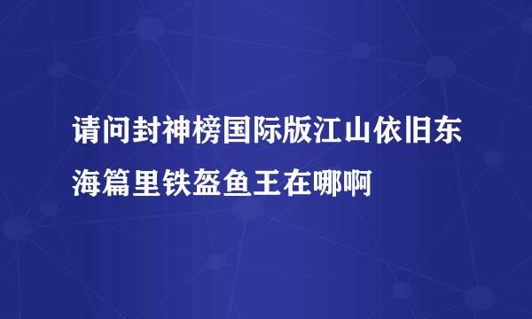 请问封神榜国际版江山依旧东海篇里铁盔鱼王在哪啊