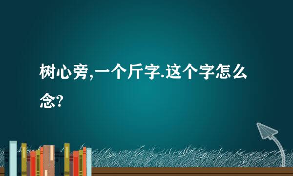 树心旁,一个斤字.这个字怎么念?