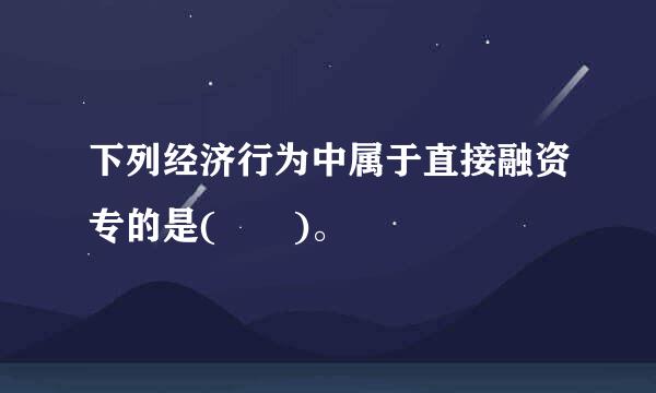 下列经济行为中属于直接融资专的是(  )。