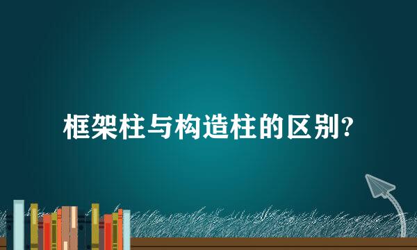 框架柱与构造柱的区别?